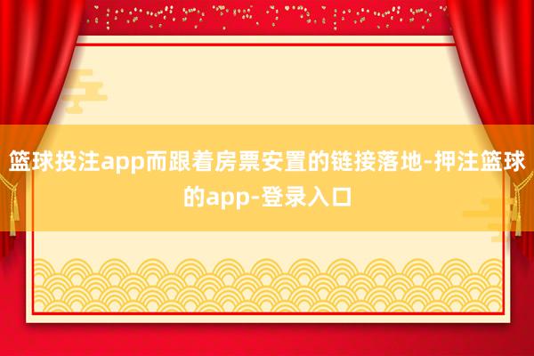 篮球投注app而跟着房票安置的链接落地-押注篮球的app-登录入口
