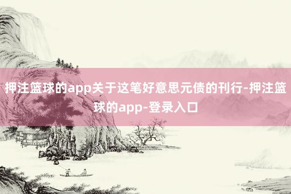 押注篮球的app关于这笔好意思元债的刊行-押注篮球的app-登录入口