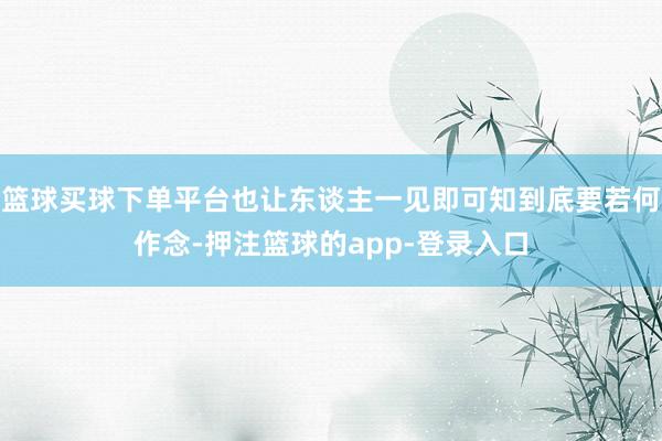 篮球买球下单平台也让东谈主一见即可知到底要若何作念-押注篮球的app-登录入口