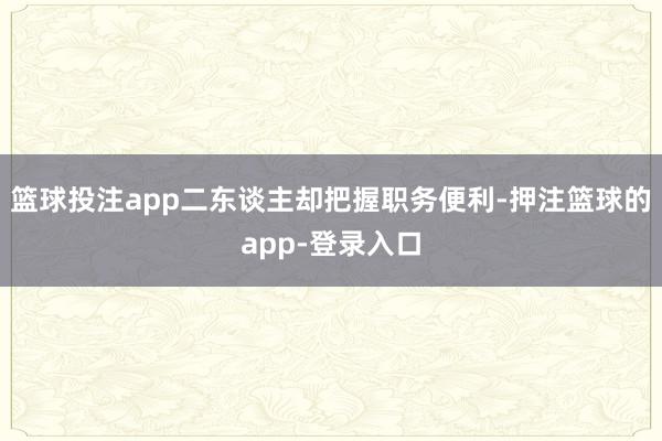 篮球投注app二东谈主却把握职务便利-押注篮球的app-登录入口