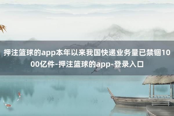 押注篮球的app本年以来我国快递业务量已禁锢1000亿件-押注篮球的app-登录入口