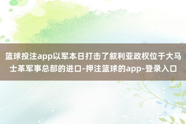 篮球投注app以军本日打击了叙利亚政权位于大马士革军事总部的进口-押注篮球的app-登录入口