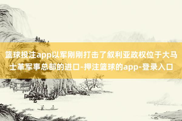 篮球投注app以军刚刚打击了叙利亚政权位于大马士革军事总部的进口-押注篮球的app-登录入口