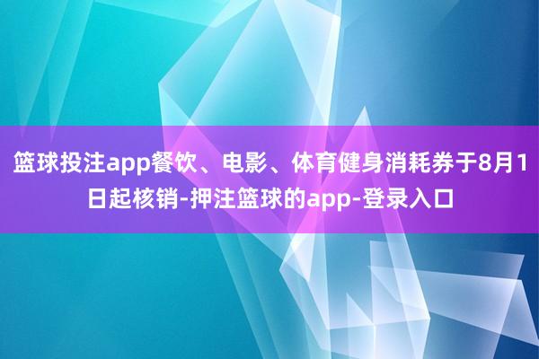 篮球投注app餐饮、电影、体育健身消耗券于8月1日起核销-押注篮球的app-登录入口
